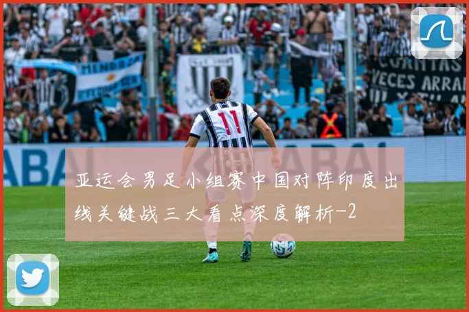 亚运会男足小组赛中国对阵印度出线关键战三大看点深度解析