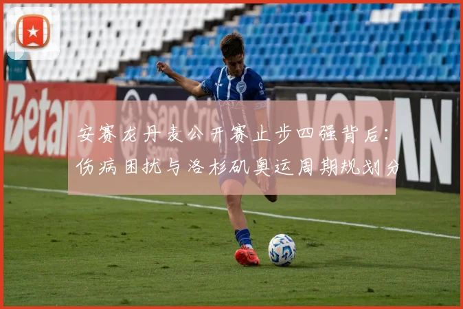 安赛龙丹麦公开赛止步四强背后:伤病困扰与洛杉矶奥运周期规划分析