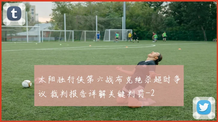太阳独行侠第六战布克绝杀超时争议 裁判报告详解关键判罚