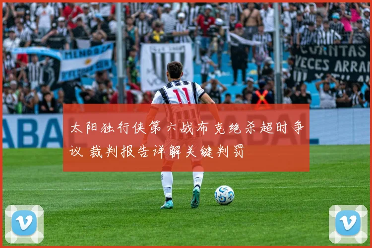 太阳独行侠第六战布克绝杀超时争议 裁判报告详解关键判罚