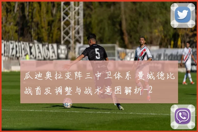 瓜迪奥拉变阵三中卫体系 曼城德比战首发调整与战术意图解析