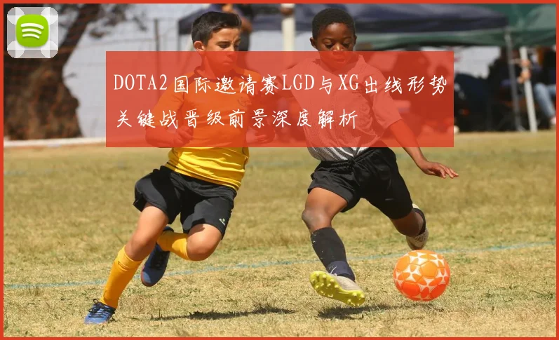 DOTA2国际邀请赛LGD与XG出线形势关键战晋级前景深度解析