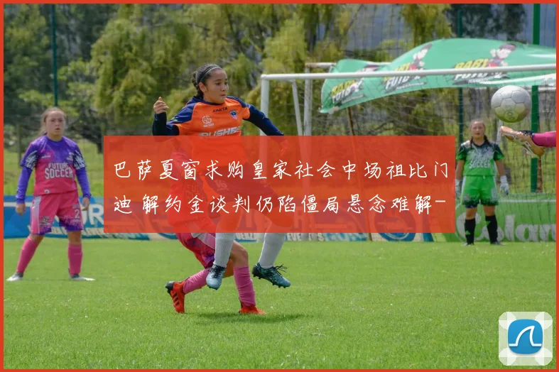 巴萨夏窗求购皇家社会中场祖比门迪 解约金谈判仍陷僵局悬念难解