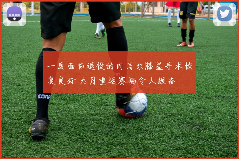 一度面临退役的内马尔膝盖手术恢复良好 九月重返赛场令人振奋