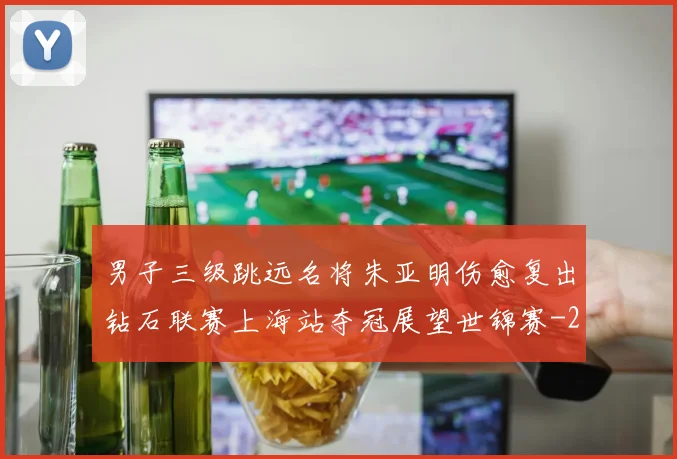 男子三级跳远名将朱亚明伤愈复出钻石联赛上海站夺冠展望世锦赛