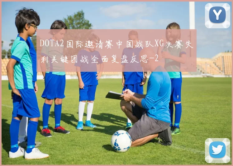 DOTA2国际邀请赛中国战队XG决赛失利关键团战全面复盘反思