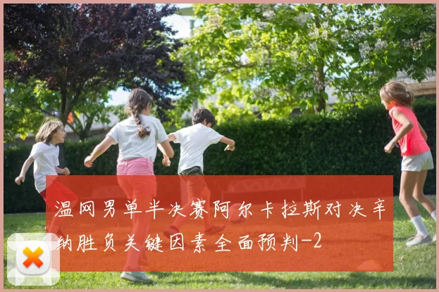 温网男单半决赛阿尔卡拉斯对决辛纳胜负关键因素全面预判