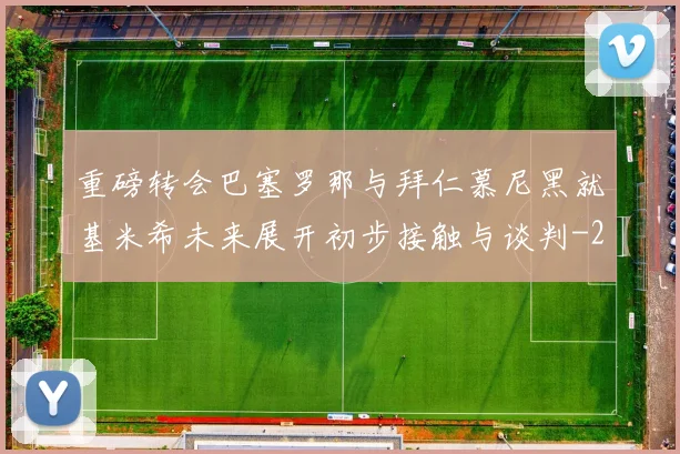 重磅转会巴塞罗那与拜仁慕尼黑就基米希未来展开初步接触与谈判