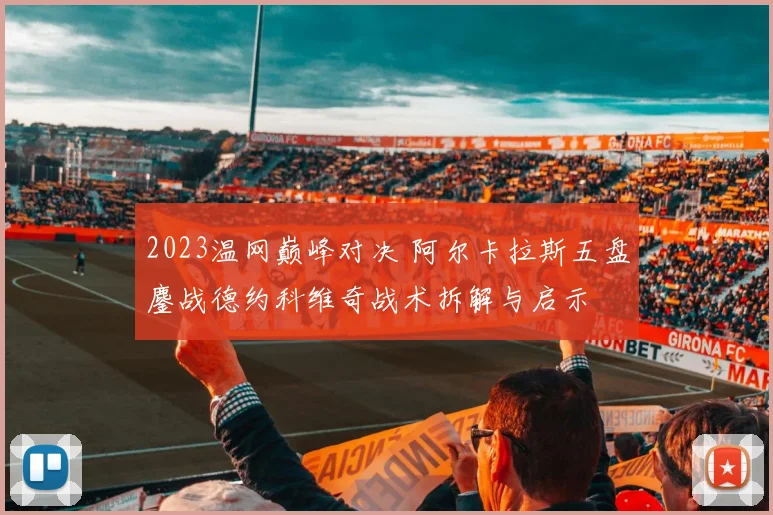 2023温网巅峰对决 阿尔卡拉斯五盘鏖战德约科维奇战术拆解与启示