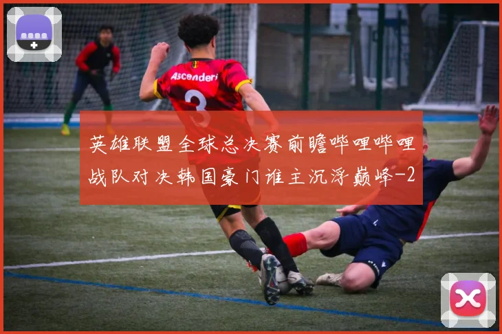 英雄联盟全球总决赛前瞻哔哩哔哩战队对决韩国豪门谁主沉浮巅峰
