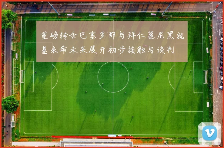 重磅转会巴塞罗那与拜仁慕尼黑就基米希未来展开初步接触与谈判