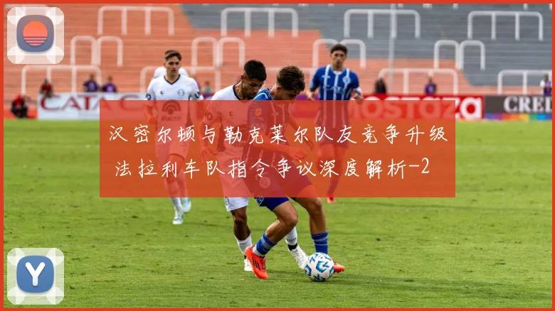 汉密尔顿与勒克莱尔队友竞争升级 法拉利车队指令争议深度解析