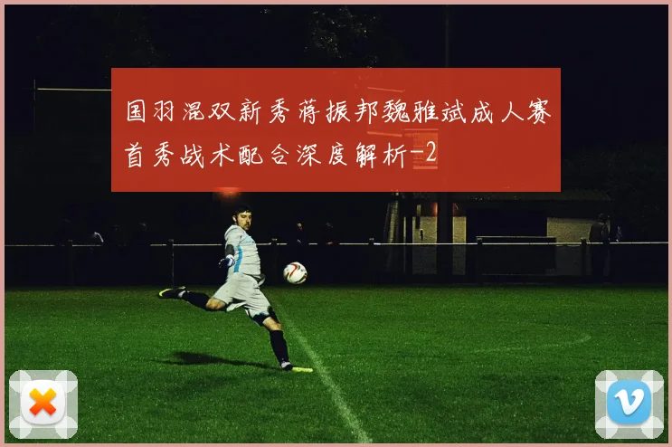 国羽混双新秀蒋振邦魏雅斌成人赛首秀战术配合深度解析