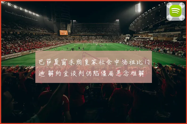 巴萨夏窗求购皇家社会中场祖比门迪 解约金谈判仍陷僵局悬念难解
