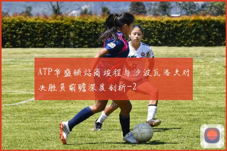 ATP华盛顿站商竣程与沙波瓦洛夫对决胜负前瞻深度剖析