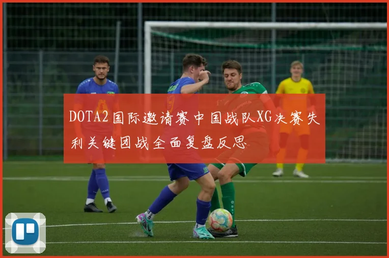 DOTA2国际邀请赛中国战队XG决赛失利关键团战全面复盘反思
