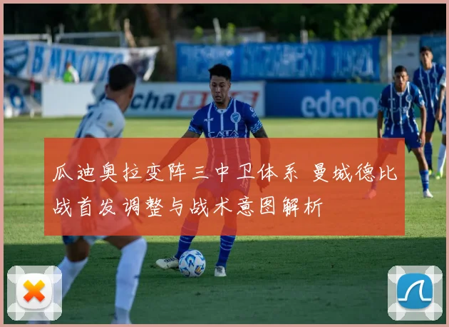 瓜迪奥拉变阵三中卫体系 曼城德比战首发调整与战术意图解析
