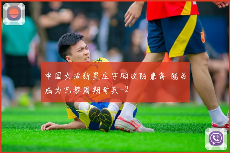 中国女排新星庄宇珊攻防兼备 能否成为巴黎周期奇兵