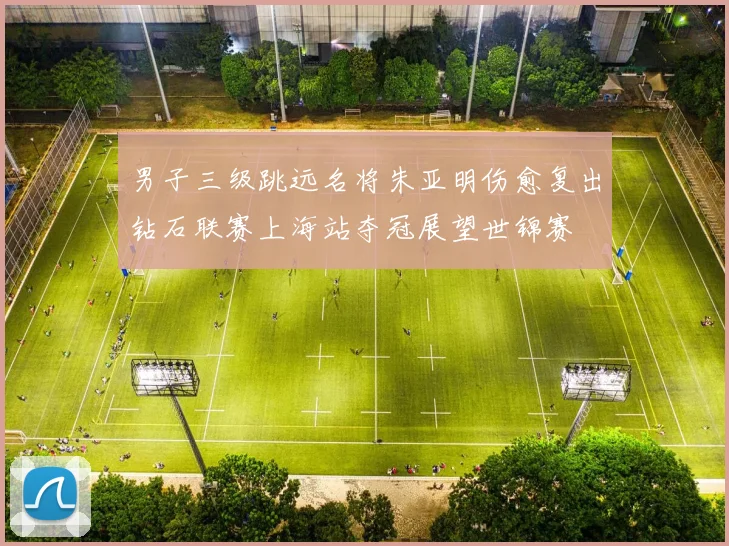 男子三级跳远名将朱亚明伤愈复出钻石联赛上海站夺冠展望世锦赛