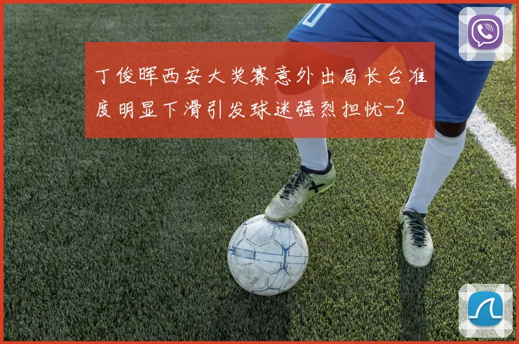 丁俊晖西安大奖赛意外出局长台准度明显下滑引发球迷强烈担忧