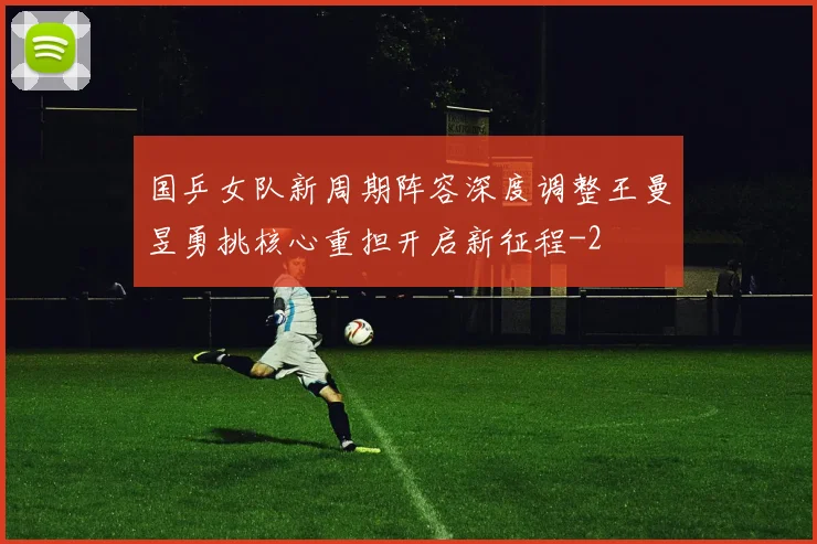 国乒女队新周期阵容深度调整王曼昱勇挑核心重担开启新征程