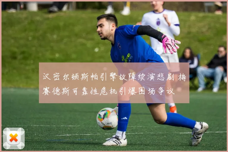 汉密尔顿斯帕引擎故障续演悲剧 梅赛德斯可靠性危机引爆围场争议