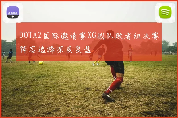 DOTA2国际邀请赛XG战队败者组决赛阵容选择深度复盘
