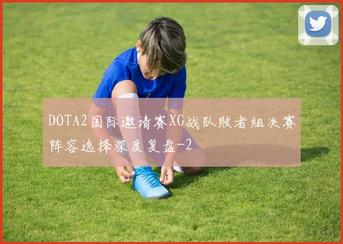 DOTA2国际邀请赛XG战队败者组决赛阵容选择深度复盘