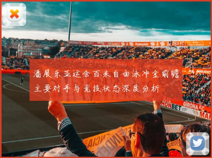 潘展乐亚运会百米自由泳冲金前瞻主要对手与竞技状态深度分析