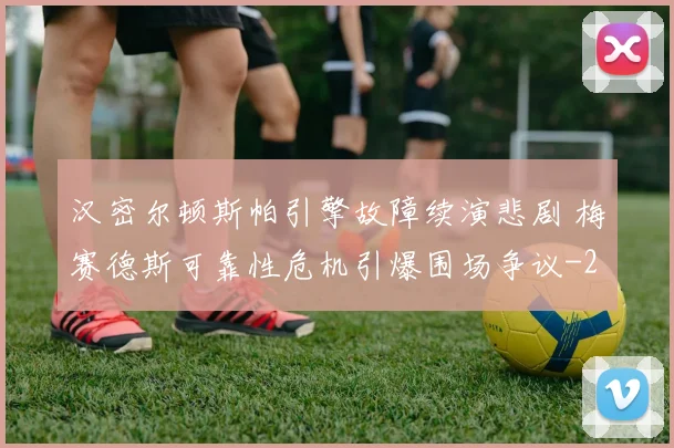 汉密尔顿斯帕引擎故障续演悲剧 梅赛德斯可靠性危机引爆围场争议