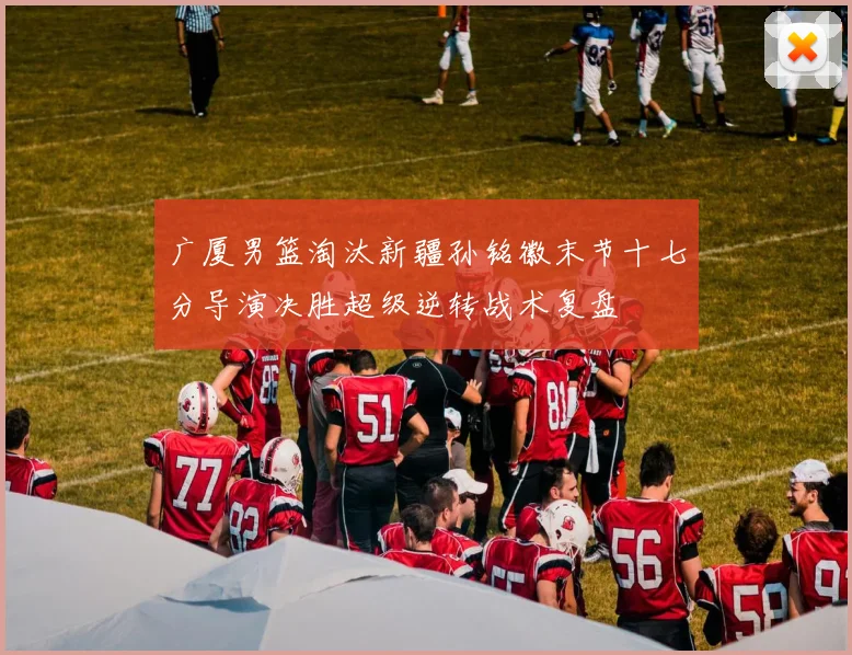 广厦男篮淘汰新疆孙铭徽末节十七分导演决胜超级逆转战术复盘