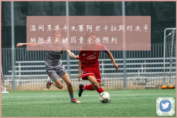 温网男单半决赛阿尔卡拉斯对决辛纳胜负关键因素全面预判