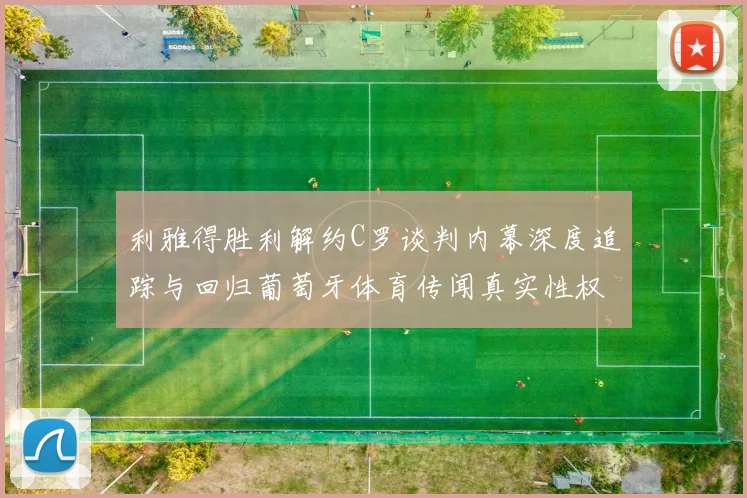 利雅得胜利解约C罗谈判内幕深度追踪与回归葡萄牙体育传闻真实性权威分析
