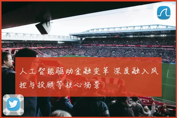 人工智能驱动金融变革 深度融入风控与投顾等核心场景