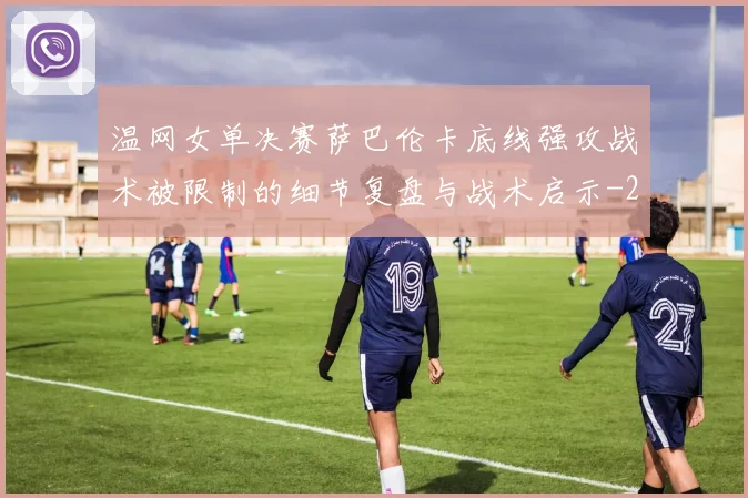 温网女单决赛萨巴伦卡底线强攻战术被限制的细节复盘与战术启示