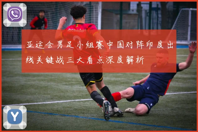亚运会男足小组赛中国对阵印度出线关键战三大看点深度解析